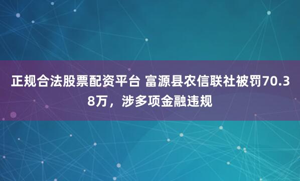 正规合法股票配资平台 富源县农信联社被罚70.38万，涉多项金融违规