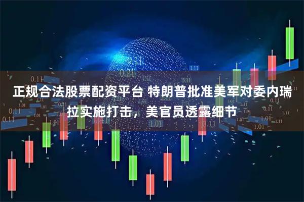 正规合法股票配资平台 特朗普批准美军对委内瑞拉实施打击，美官员透露细节