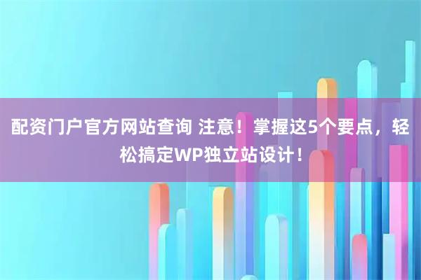 配资门户官方网站查询 注意！掌握这5个要点，轻松搞定WP独立站设计！