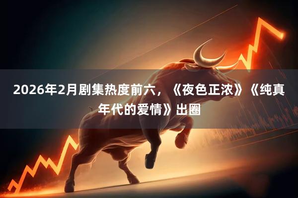 2026年2月剧集热度前六，《夜色正浓》《纯真年代的爱情》出圈