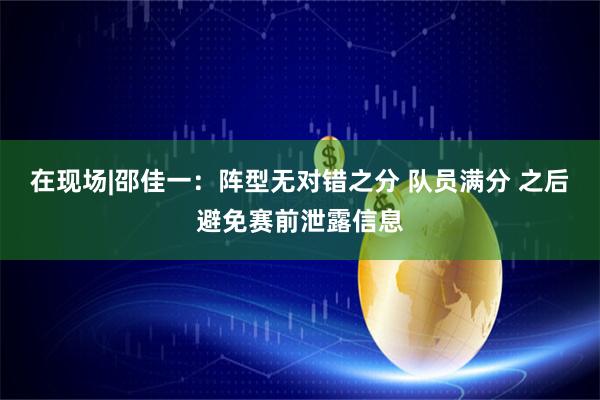 在现场|邵佳一：阵型无对错之分 队员满分 之后避免赛前泄露信息