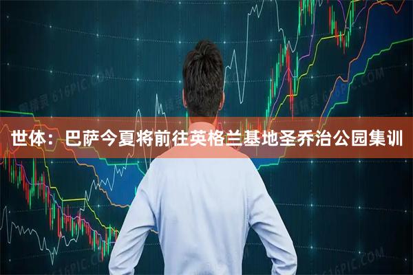 世体：巴萨今夏将前往英格兰基地圣乔治公园集训
