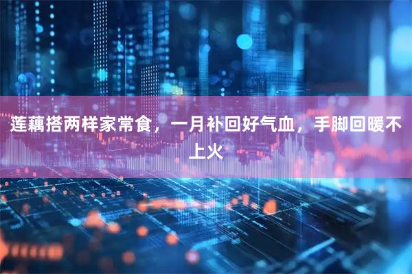 莲藕搭两样家常食，一月补回好气血，手脚回暖不上火