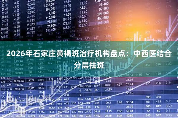 2026年石家庄黄褐斑治疗机构盘点：中西医结合分层祛斑