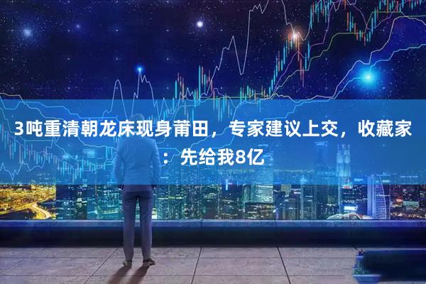 3吨重清朝龙床现身莆田，专家建议上交，收藏家：先给我8亿