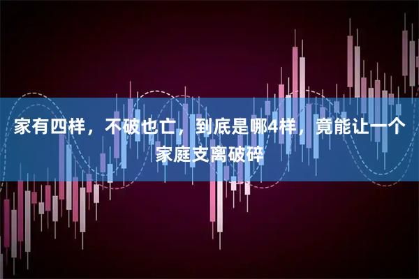 家有四样，不破也亡，到底是哪4样，竟能让一个家庭支离破碎