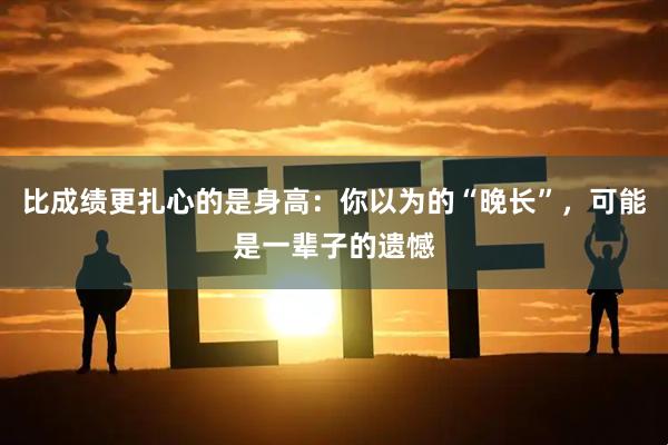 比成绩更扎心的是身高：你以为的“晚长”，可能是一辈子的遗憾
