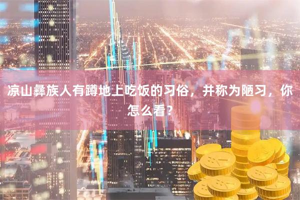 凉山彝族人有蹲地上吃饭的习俗，并称为陋习，你怎么看？