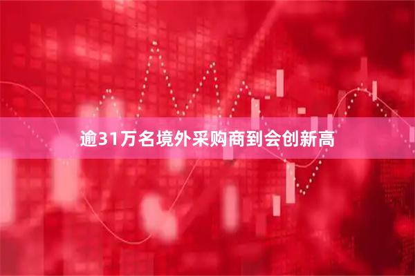 逾31万名境外采购商到会创新高