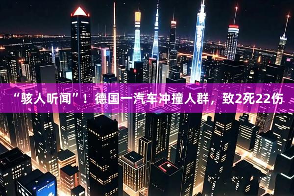 “骇人听闻”！德国一汽车冲撞人群，致2死22伤