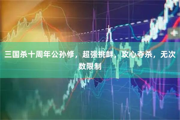 三国杀十周年公孙修，超强挑衅，攻心夺杀，无次数限制