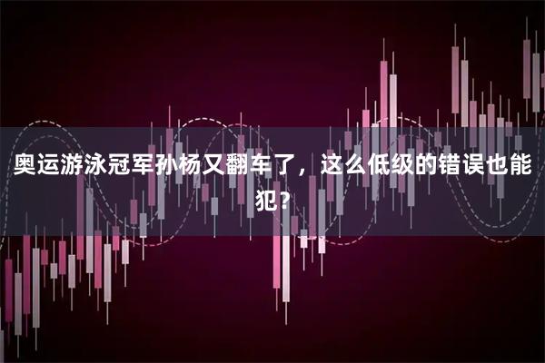 奥运游泳冠军孙杨又翻车了，这么低级的错误也能犯？