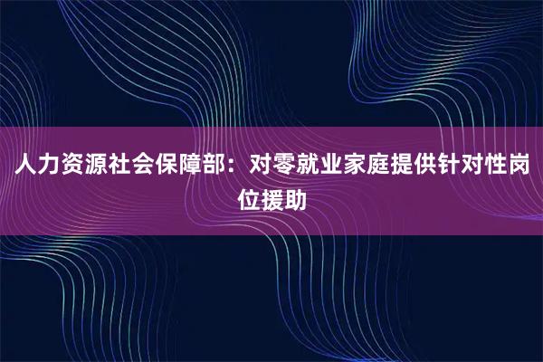 人力资源社会保障部：对零就业家庭提供针对性岗位援助