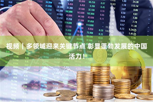 视频｜多领域迎来关键节点 彰显蓬勃发展的中国活力！