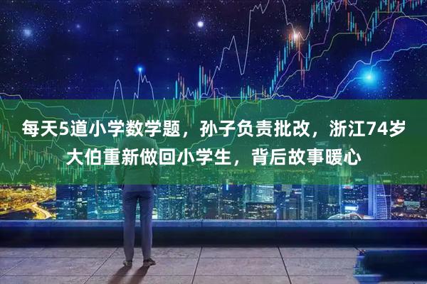 每天5道小学数学题，孙子负责批改，浙江74岁大伯重新做回小学生，背后故事暖心