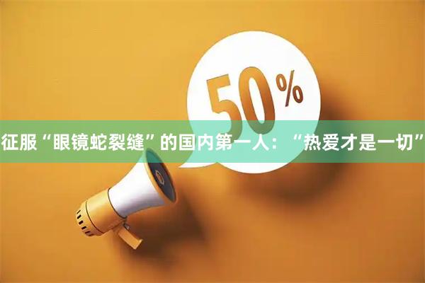 征服“眼镜蛇裂缝”的国内第一人：“热爱才是一切”