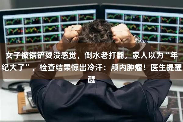 女子被锅铲烫没感觉，倒水老打翻，家人以为“年纪大了”，检查结果惊出冷汗：颅内肿瘤！医生提醒