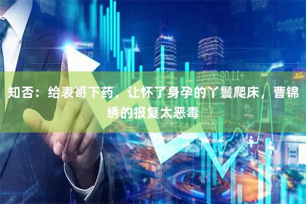 知否：给表哥下药，让怀了身孕的丫鬟爬床，曹锦绣的报复太恶毒