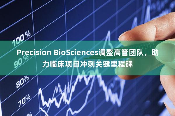 Precision BioSciences调整高管团队，助力临床项目冲刺关键里程碑