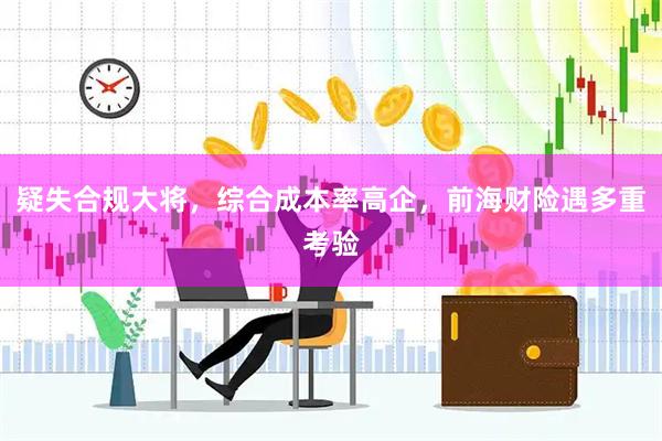 疑失合规大将，综合成本率高企，前海财险遇多重考验